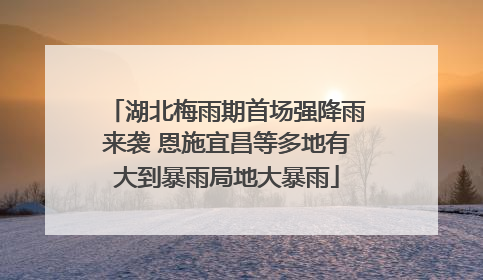 湖北梅雨期首场强降雨来袭 恩施宜昌等多地有大到暴雨局地大暴雨