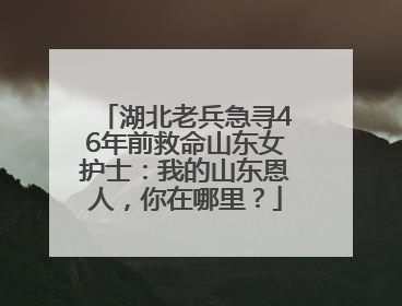 湖北老兵急寻46年前救命山东女护士：我的山东恩人，你在哪里？