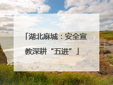 湖北麻城：安全宣教深耕“五进”