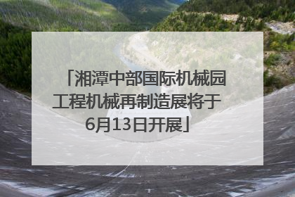 湘潭中部国际机械园工程机械再制造展将于6月13日开展