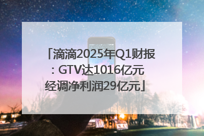 滴滴2025年Q1财报：GTV达1016亿元 经调净利润29亿元