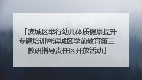 滨城区举行幼儿体质健康提升专题培训暨滨城区学前教育第三教研指导责任区开放活动