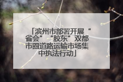滨州市部署开展“省会”“胶东”双都市圈道路运输市场集中执法行动