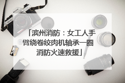 滨州消防：女工人手臂绕卷绞肉机轴承一圈 消防火速救援