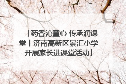 药香沁童心 传承润课堂丨济南高新区景汇小学开展家长进课堂活动