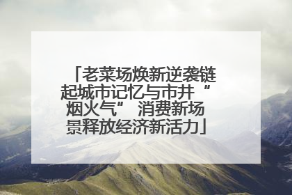 老菜场焕新逆袭链起城市记忆与市井“烟火气” 消费新场景释放经济新活力