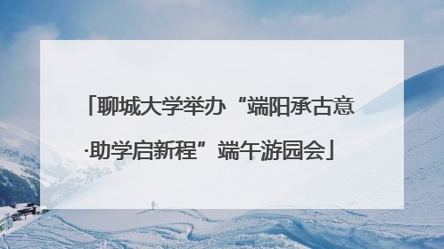 聊城大学举办“端阳承古意·助学启新程”端午游园会