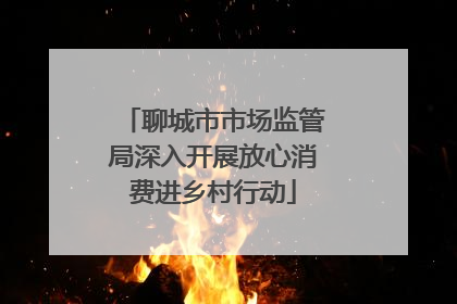 聊城市市场监管局深入开展放心消费进乡村行动