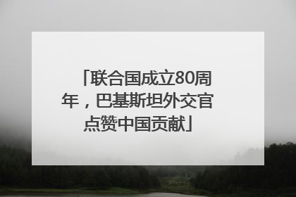 联合国成立80周年，巴基斯坦外交官点赞中国贡献