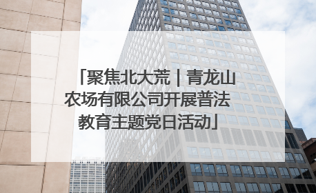 聚焦北大荒｜青龙山农场有限公司开展普法教育主题党日活动