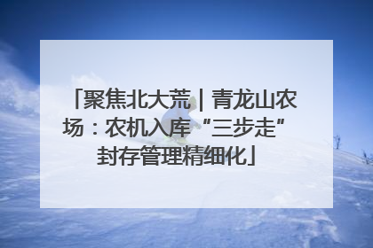 聚焦北大荒｜青龙山农场：农机入库“三步走” 封存管理精细化