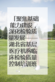 聚焦基础能力建设，深化检验质量发展——湖北省基层医疗机构临床检验质量控制培训班（孝感站）成功举办