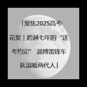 聚焦2025高考·花絮｜跨越七年的“送考约定” 淄博雷锋车队温暖两代人