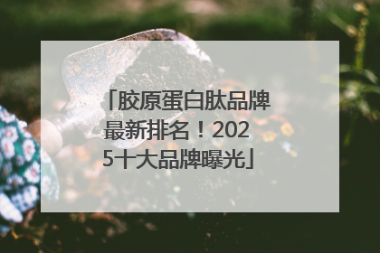 胶原蛋白肽品牌最新排名！2025十大品牌曝光