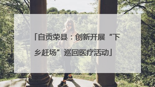 自贡荣县：创新开展“下乡赶场”巡回医疗活动
