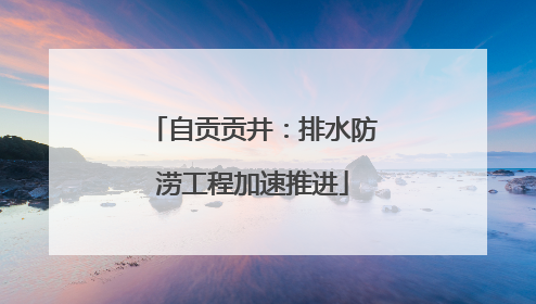 自贡贡井：排水防涝工程加速推进