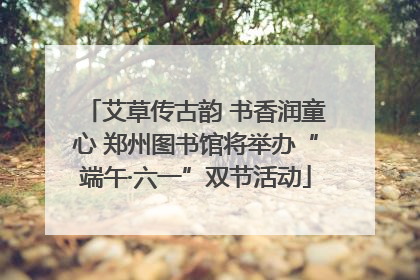 艾草传古韵 书香润童心 郑州图书馆将举办“端午·六一”双节活动