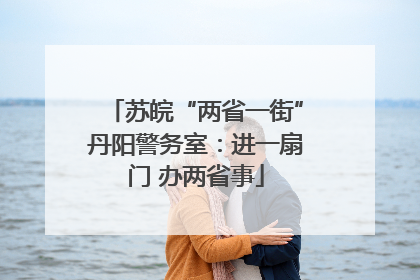 苏皖“两省一街”丹阳警务室：进一扇门 办两省事