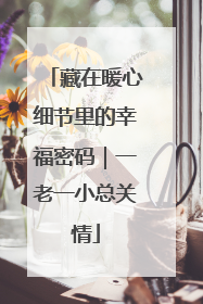 藏在暖心细节里的幸福密码｜一老一小总关情