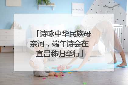 诗咏中华民族母亲河，端午诗会在宜昌秭归举行