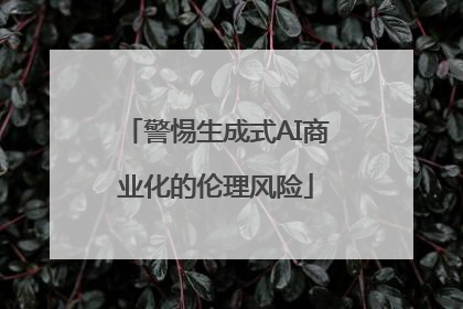 警惕生成式AI商业化的伦理风险