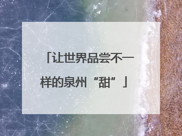 让世界品尝不一样的泉州“甜”