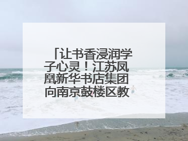 让书香浸润学子心灵！江苏凤凰新华书店集团向南京鼓楼区教育局捐赠图书