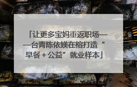 让更多宝妈重返职场——台青陈依媄在榕打造“早餐＋公益”就业样本