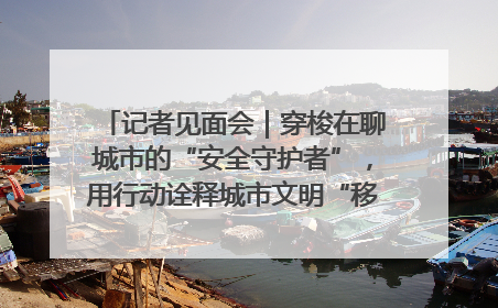 记者见面会｜穿梭在聊城市的“安全守护者”，用行动诠释城市文明“移动坐标”的温暖力量