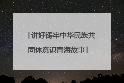 讲好铸牢中华民族共同体意识青海故事