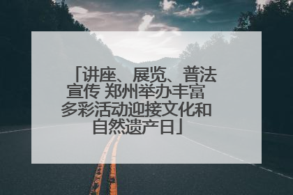 讲座、展览、普法宣传 郑州举办丰富多彩活动迎接文化和自然遗产日