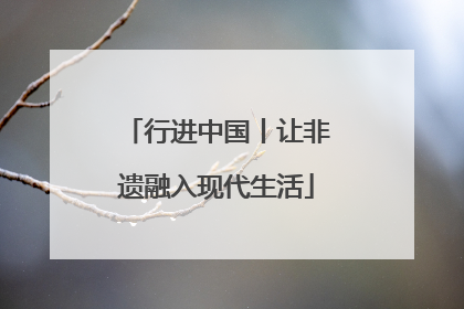 行进中国丨让非遗融入现代生活