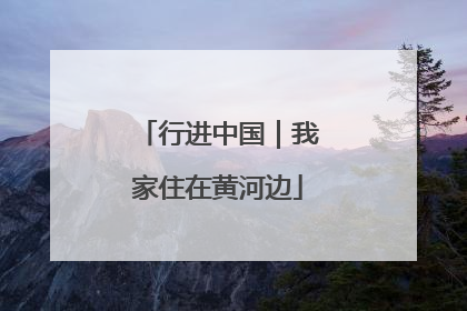 行进中国｜我家住在黄河边