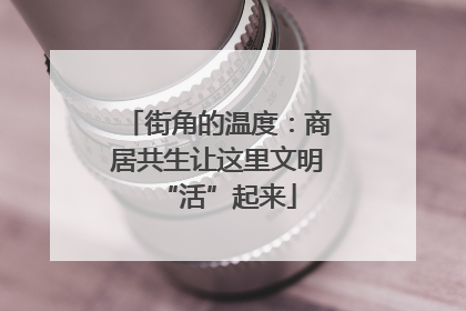 街角的温度：商居共生让这里文明“活”起来