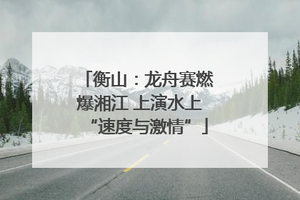 衡山：龙舟赛燃爆湘江 上演水上“速度与激情”