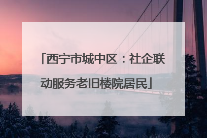 西宁市城中区：社企联动服务老旧楼院居民
