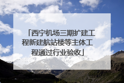 西宁机场三期扩建工程新建航站楼等主体工程通过行业验收