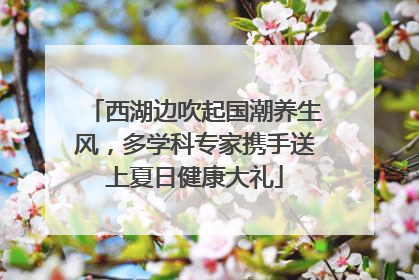 西湖边吹起国潮养生风，多学科专家携手送上夏日健康大礼