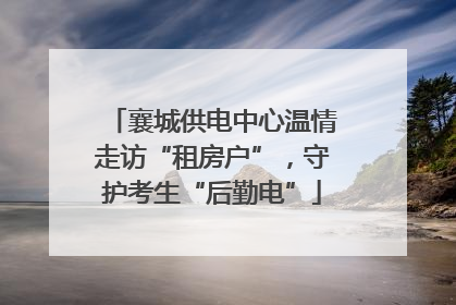 襄城供电中心温情走访“租房户”，守护考生“后勤电”