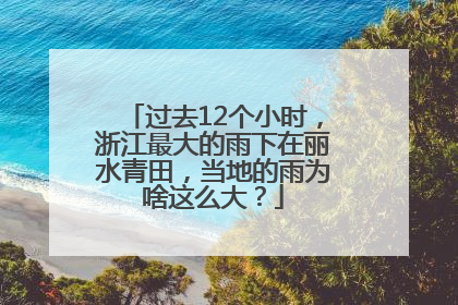 过去12个小时，浙江最大的雨下在丽水青田，当地的雨为啥这么大？