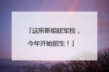 这所新组建军校，今年开始招生！