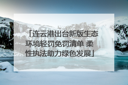 连云港出台新版生态环境轻罚免罚清单 柔性执法助力绿色发展