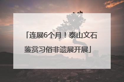连展6个月！泰山文石鉴赏习俗非遗展开展