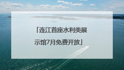 连江首座水利类展示馆7月免费开放