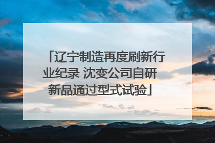 辽宁制造再度刷新行业纪录 沈变公司自研新品通过型式试验