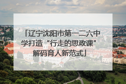 辽宁沈阳市第一二六中学打造“行走的思政课” 解码育人新范式