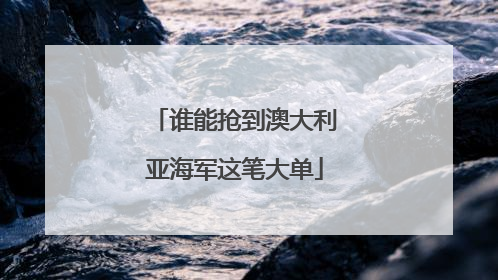 谁能抢到澳大利亚海军这笔大单