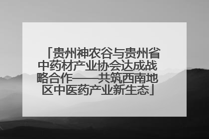 贵州神农谷与贵州省中药材产业协会达成战略合作——共筑西南地区中医药产业新生态