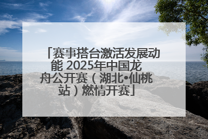 赛事搭台激活发展动能 2025年中国龙舟公开赛（湖北•仙桃站）燃情开赛