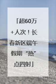 超60万+人次！长春新区端午假期“热”点四射